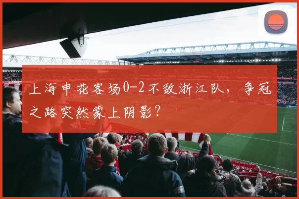 上海申花客场0-2不敌浙江队,争冠之路突然蒙上阴影?