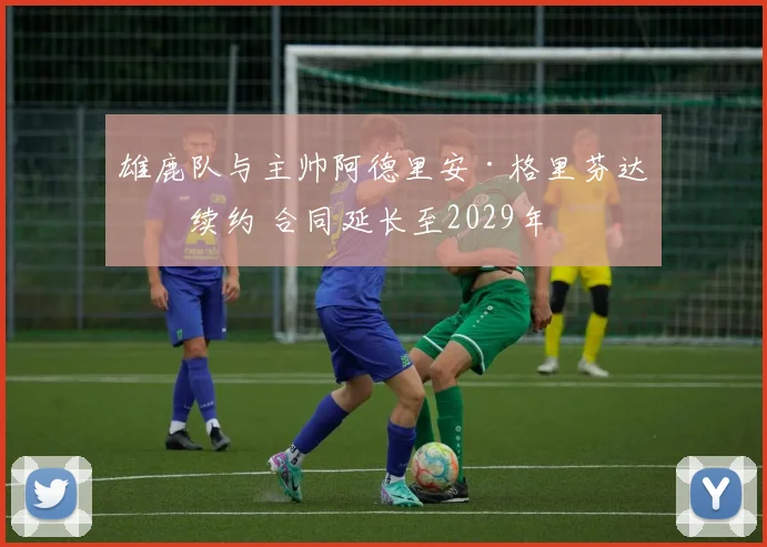 雄鹿队与主帅阿德里安·格里芬达成续约 合同延长至2029年