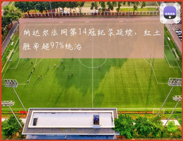 纳达尔法网第14冠纪录延续,红土胜率超97%统治