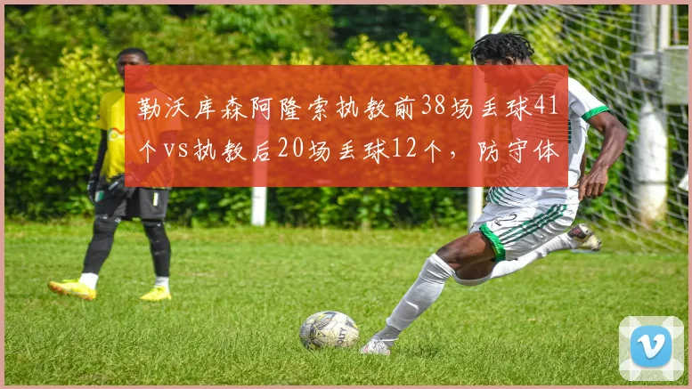勒沃库森阿隆索执教前38场丢球41个vs执教后20场丢球12个,防守体系蜕变对比