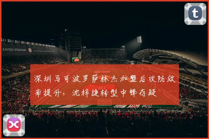 深圳马可波罗萨林杰加盟后攻防效率提升,沈梓捷转型中锋存疑