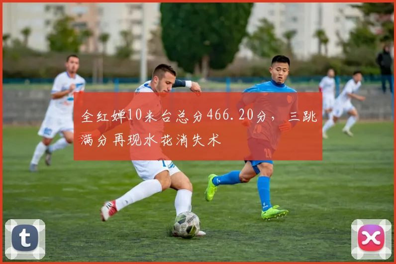 全红婵10米台总分466.20分,三跳满分再现水花消失术