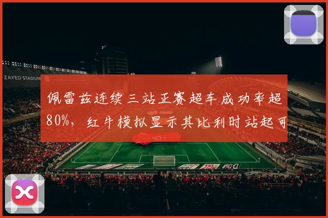 佩雷兹连续三站正赛超车成功率超80%,红牛模拟显示其比利时站起可贡献稳定积分